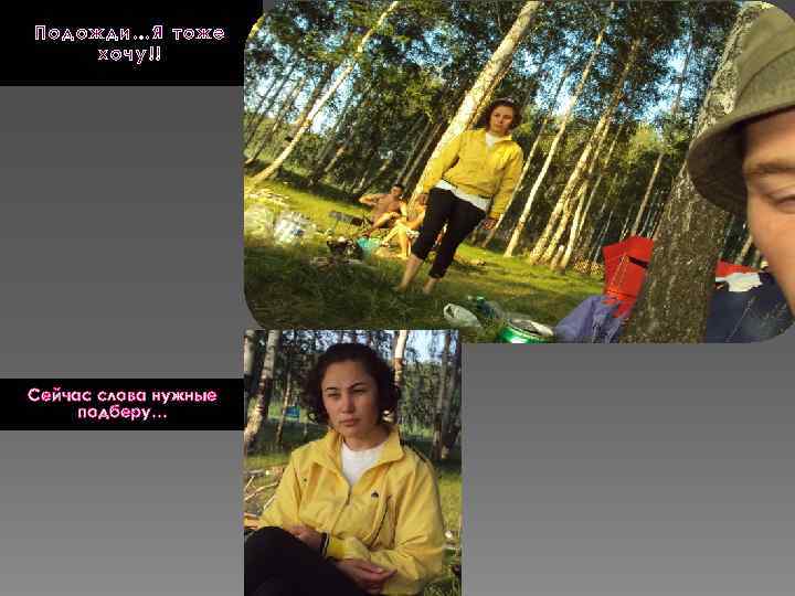 Подожди…Я тоже хочу!! Сейчас слова нужные подберу… 