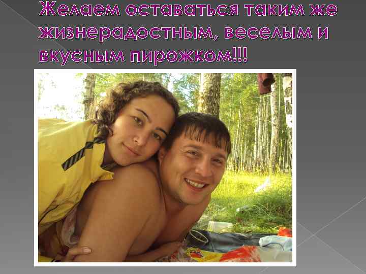 Желаем оставаться таким же жизнерадостным, веселым и вкусным пирожком!!! 