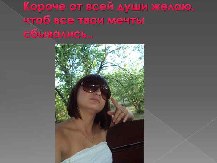 Короче от всей души желаю, чтоб все твои мечты сбывались. . 