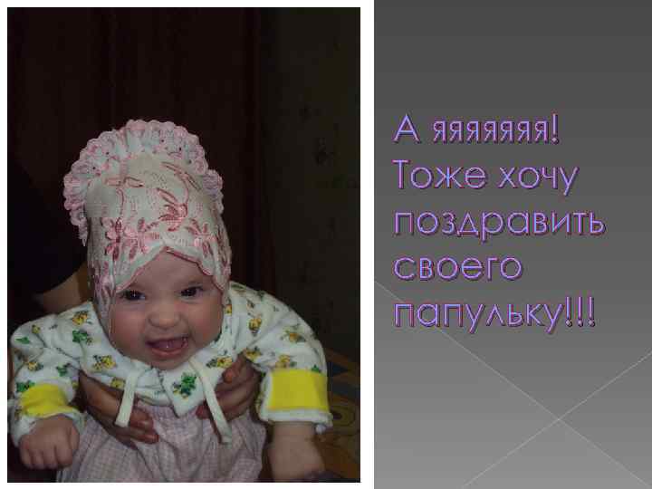 А яяяяяяя! Тоже хочу поздравить своего папульку!!! 