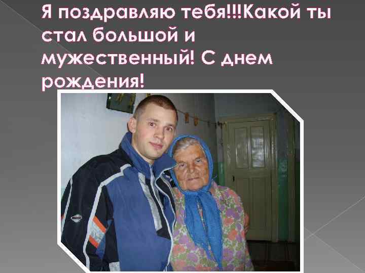 Я поздравляю тебя!!!Какой ты стал большой и мужественный! С днем рождения! 