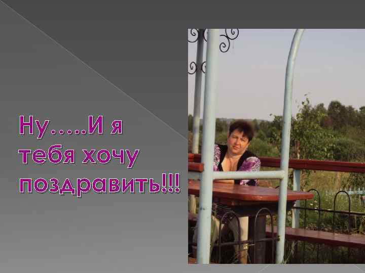 Ну…. . И я тебя хочу поздравить!!! 