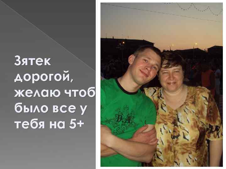 Зятек дорогой, желаю чтоб было все у тебя на 5+ 