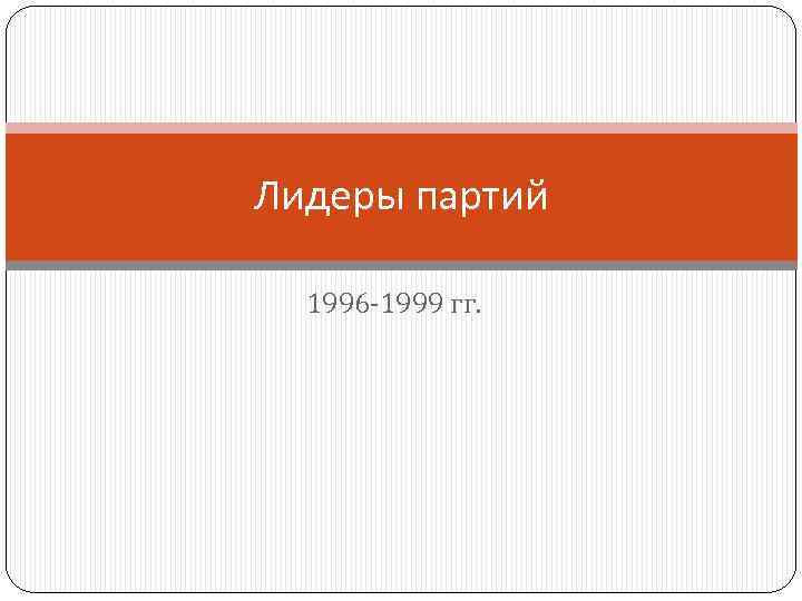 Лидеры партий 1996 -1999 гг. 