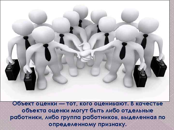 Объект оценки — тот, кого оценивают. В качестве объекта оценки могут быть либо отдельные