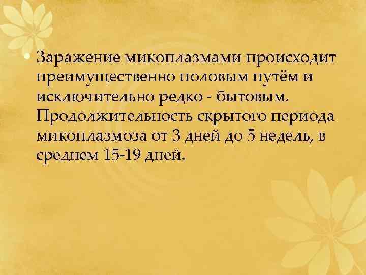  • Заражение микоплазмами происходит преимущественно половым путём и исключительно редко - бытовым. Продолжительность