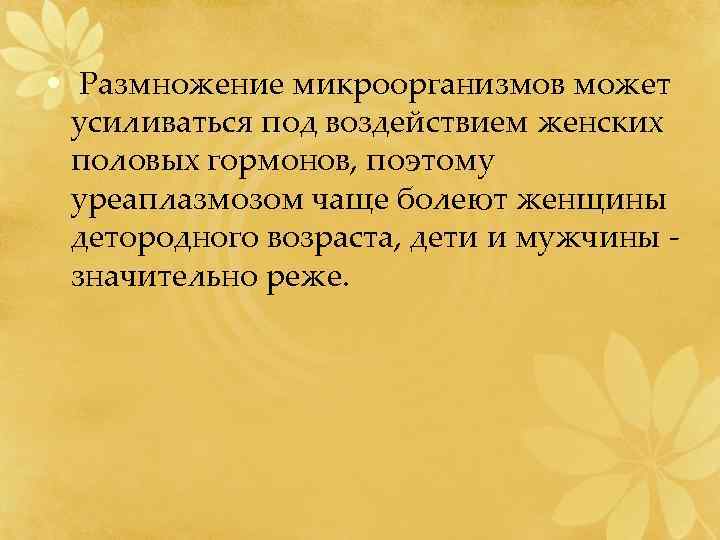  • Размножение микроорганизмов может усиливаться под воздействием женских половых гормонов, поэтому уреаплазмозом чаще