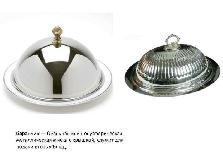 баранчик — Овальная или полусферическая металлическая миска с крышкой, служит для подачи вторых блюд.