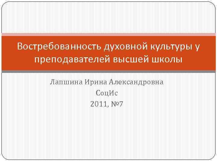 Востребованность духовной культуры у преподавателей высшей школы Лапшина Ирина Александровна Соц. Ис 2011, №