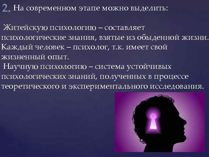 2. На современном этапе можно выделить: Житейскую психологию – составляет психологические знания, взятые из