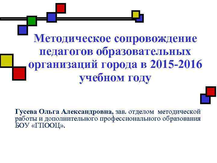 Методическое сопровождение педагогов образовательных организаций города в 2015 -2016 учебном году Гусева Ольга Александровна,