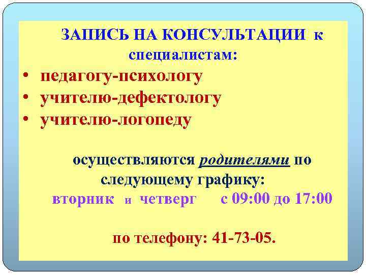 ЗАПИСЬ НА КОНСУЛЬТАЦИИ к специалистам: • педагогу-психологу • учителю-дефектологу • учителю-логопеду осуществляются родителями по