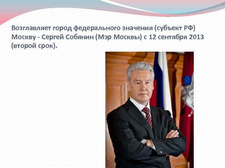 Возглавляет город федерального значения (субъект РФ) Москву - Сергей Собянин (Мэр Москвы) с 12
