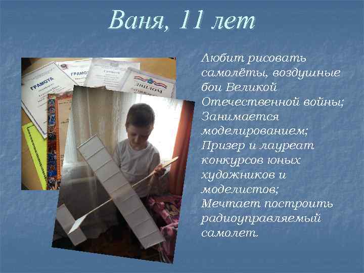 Ваня, 11 лет Любит рисовать самолёты, воздушные бои Великой Отечественной войны; Занимается моделированием; Призер