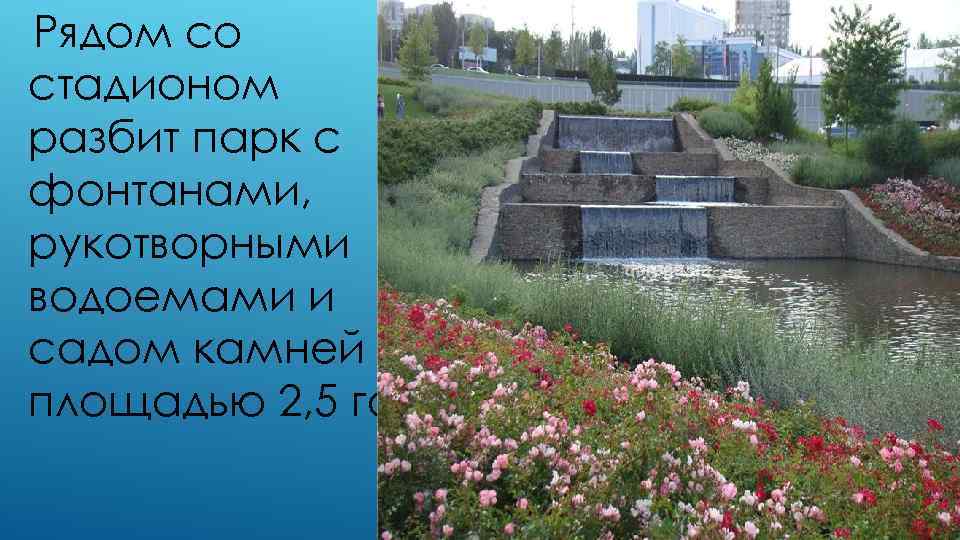 Рядом со стадионом разбит парк с фонтанами, рукотворными водоемами и садом камней площадью 2,
