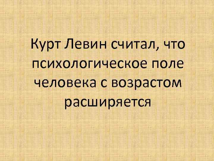 Курт Левин считал, что психологическое поле человека с возрастом расширяется 