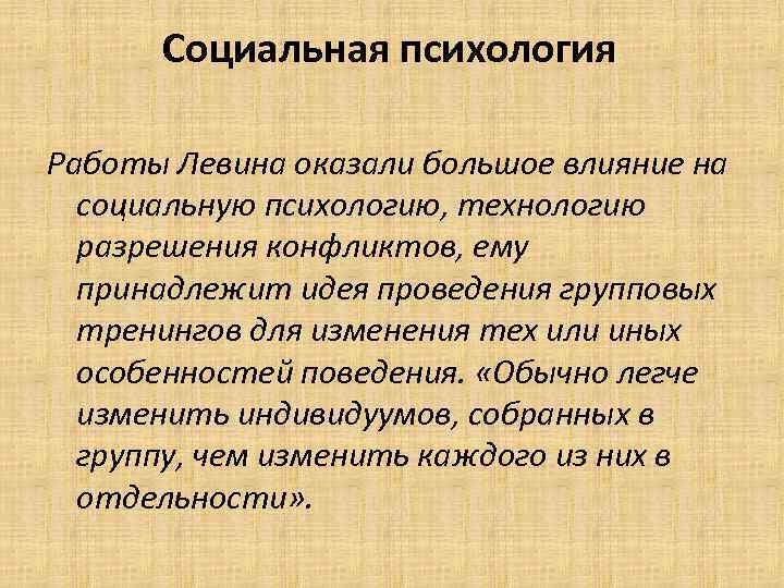 Социальная психология Работы Левина оказали большое влияние на социальную психологию, технологию разрешения конфликтов, ему