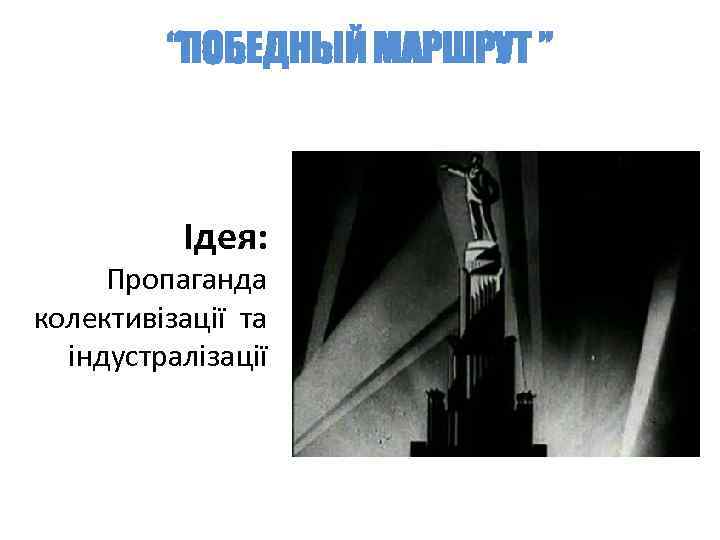 “ПОБЕДНЫЙ МАРШРУТ ” Ідея: Пропаганда колективізації та індустралізації 