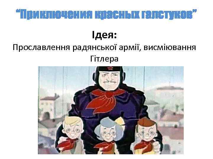 “Приключения красных галстуков” Ідея: Прославлення радянської армії, висміювання Гітлера 