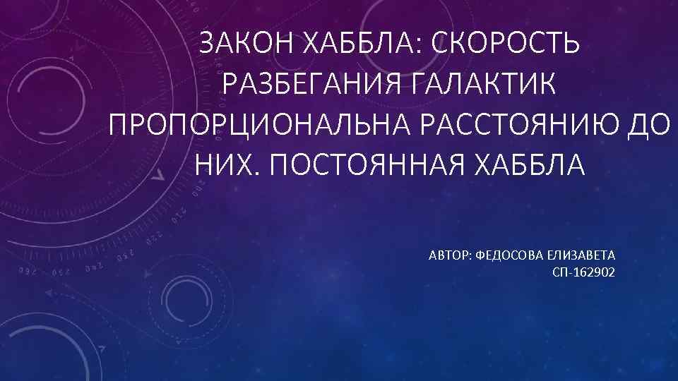 ЗАКОН ХАББЛА: СКОРОСТЬ РАЗБЕГАНИЯ ГАЛАКТИК ПРОПОРЦИОНАЛЬНА РАССТОЯНИЮ ДО НИХ. ПОСТОЯННАЯ ХАББЛА АВТОР: ФЕДОСОВА ЕЛИЗАВЕТА