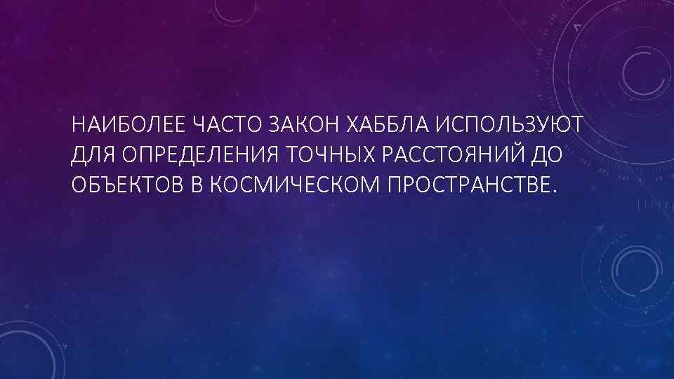 НАИБОЛЕЕ ЧАСТО ЗАКОН ХАББЛА ИСПОЛЬЗУЮТ ДЛЯ ОПРЕДЕЛЕНИЯ ТОЧНЫХ РАССТОЯНИЙ ДО ОБЪЕКТОВ В КОСМИЧЕСКОМ ПРОСТРАНСТВЕ.