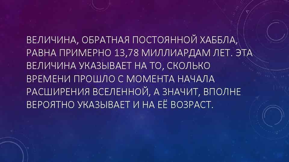 ВЕЛИЧИНА, ОБРАТНАЯ ПОСТОЯННОЙ ХАББЛА, РАВНА ПРИМЕРНО 13, 78 МИЛЛИАРДАМ ЛЕТ. ЭТА ВЕЛИЧИНА УКАЗЫВАЕТ НА