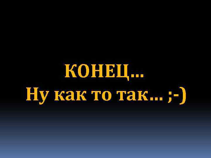 КОНЕЦ… Ну как то так… ; -) 
