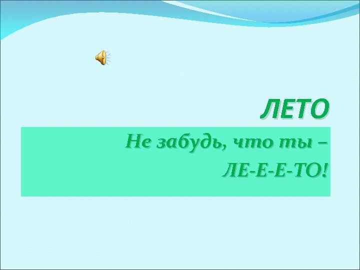 ЛЕТО Не забудь, что ты – ЛЕ-Е-Е-ТО! 