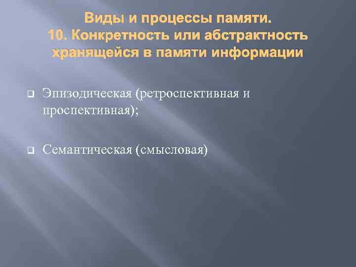 Виды и процессы памяти. 10. Конкретность или абстрактность хранящейся в памяти информации q Эпизодическая