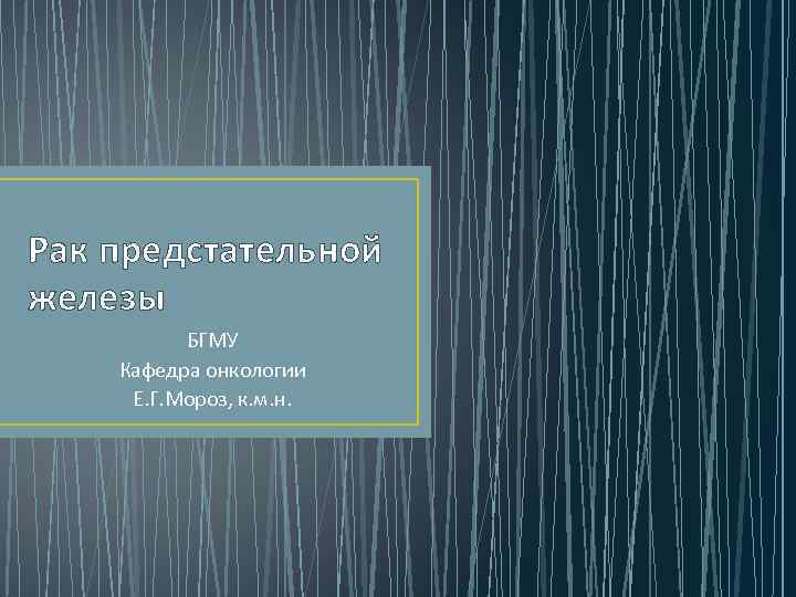 Рак предстательной железы БГМУ Кафедра онкологии Е. Г. Мороз, к. м. н. 