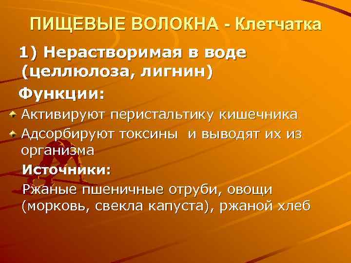 ПИЩЕВЫЕ ВОЛОКНА - Клетчатка 1) Нерастворимая в воде (целлюлоза, лигнин) Функции: Активируют перистальтику кишечника