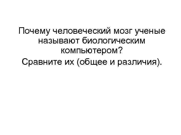 Почему человеческий мозг ученые называют биологическим компьютером? Сравните их (общее и различия). 