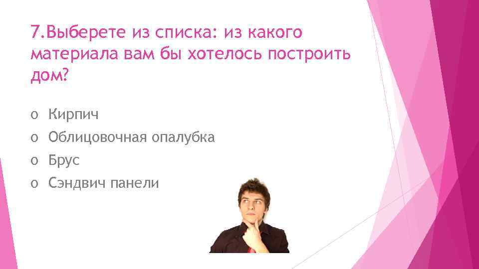 7. Выберете из списка: из какого материала вам бы хотелось построить дом? o Кирпич