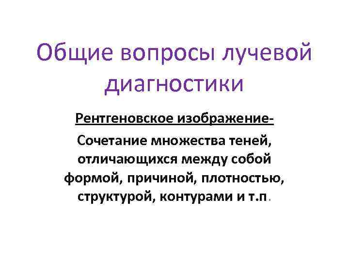 Общие вопросы лучевой диагностики Рентгеновское изображение. Сочетание множества теней, отличающихся между собой формой, причиной,