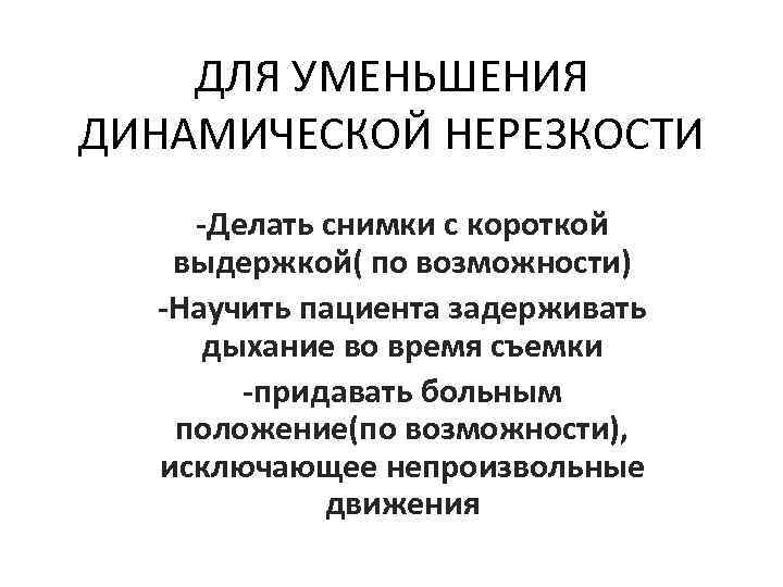 ДЛЯ УМЕНЬШЕНИЯ ДИНАМИЧЕСКОЙ НЕРЕЗКОСТИ -Делать снимки с короткой выдержкой( по возможности) -Научить пациента задерживать