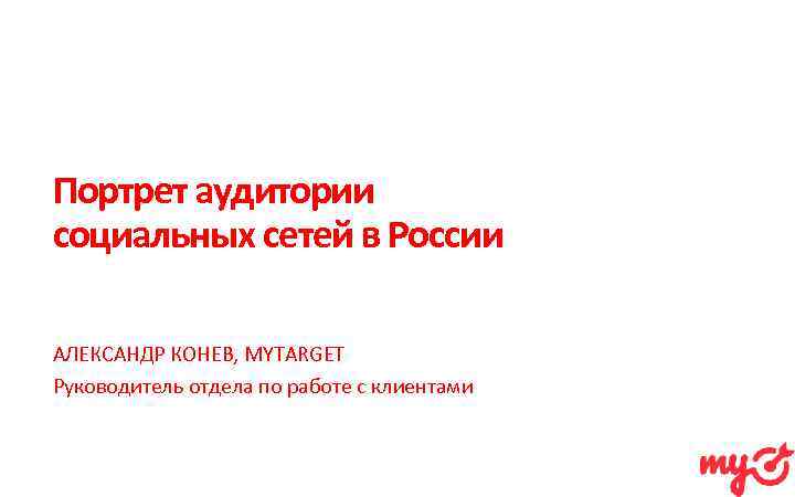 Портрет аудитории социальных сетей в России АЛЕКСАНДР КОНЕВ, MYTARGET Руководитель отдела по работе с