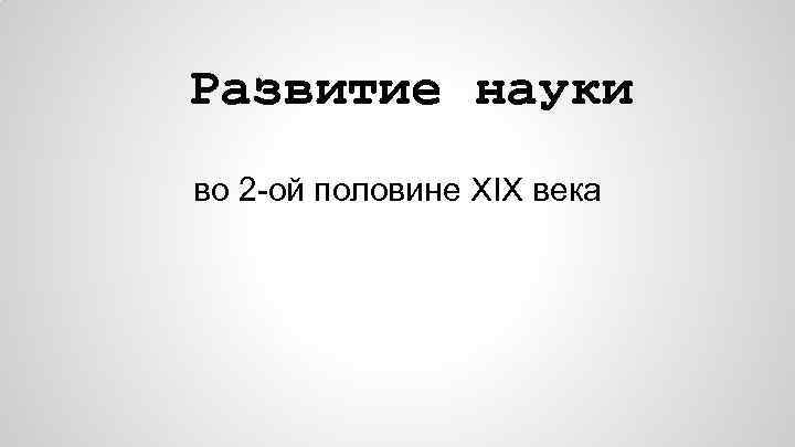 Развитие науки во 2 -ой половине XIX века 