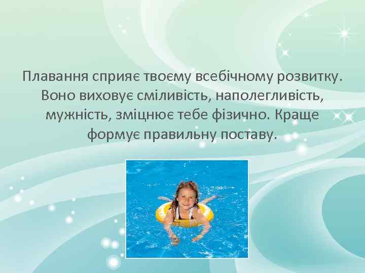 Плавання сприяє твоєму всебічному розвитку. Воно виховує сміливість, наполегливість, мужність, зміцнює тебе фізично. Краще