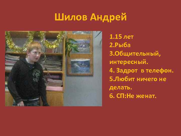 Шилов Андрей 1. 15 лет 2. Рыба 3. Общительный, интересный. 4. Задрот в телефон.