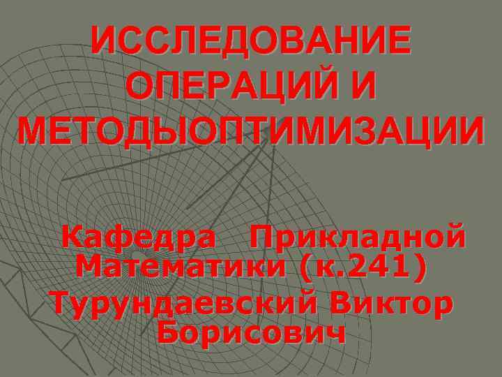 ИССЛЕДОВАНИЕ ОПЕРАЦИЙ И МЕТОДЫОПТИМИЗАЦИИ Кафедра Прикладной Математики (к. 241) Турундаевский Виктор Борисович 