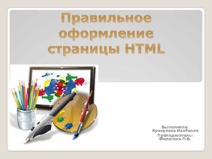 Правильное оформление страницы HTML Выполнила: Кракулева Изабелла Преподаватель: Филатова Л. В. 