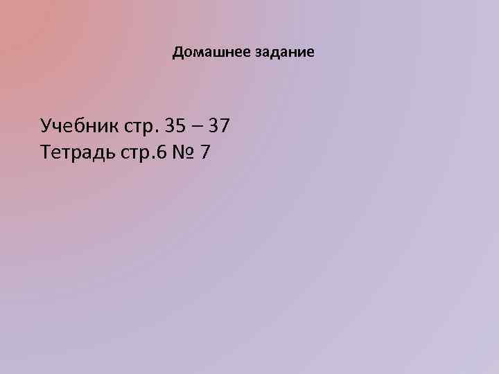 Домашнее задание Учебник стр. 35 – 37 Тетрадь стр. 6 № 7 