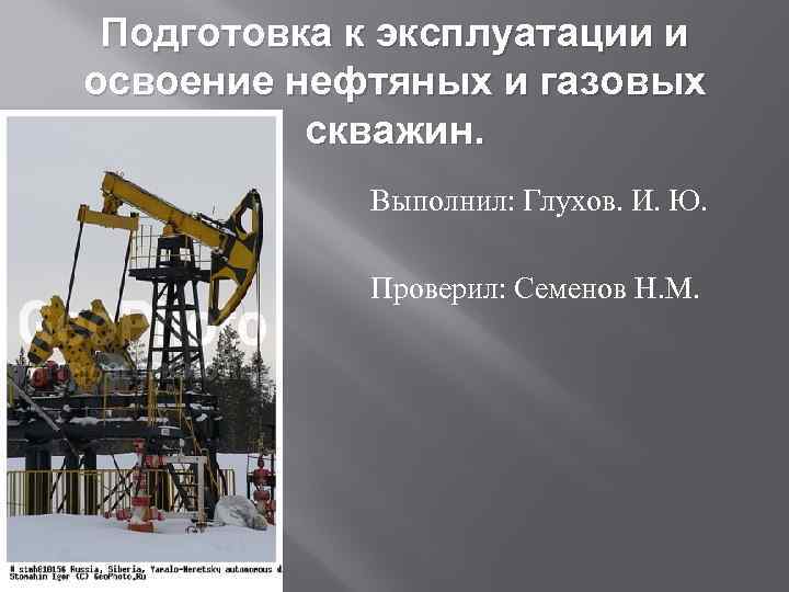 Подготовка к эксплуатации и освоение нефтяных и газовых скважин. Выполнил: Глухов. И. Ю. Проверил: