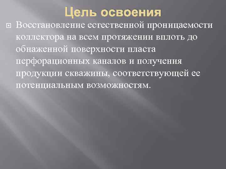 Цель освоения Восстановление естественной проницаемости коллектора на всем протяжении вплоть до обнаженной поверхности пласта