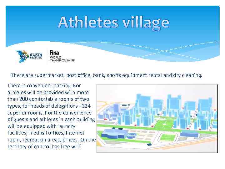 Athletes village There are supermarket, post office, bank, sports equipment rental and dry cleaning.
