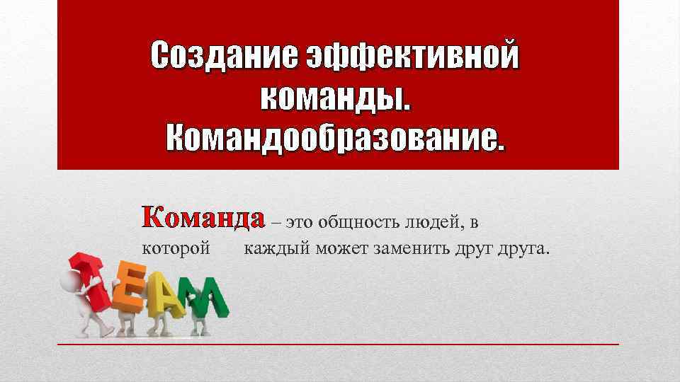 Создание эффективной команды. Командообразование. Команда – это общность людей, в которой каждый может заменить