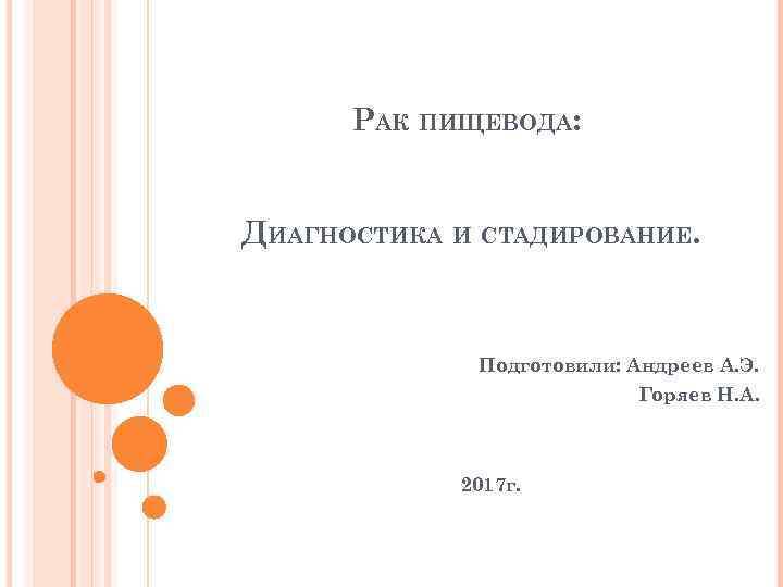 РАК ПИЩЕВОДА: ДИАГНОСТИКА И СТАДИРОВАНИЕ. Подготовили: Андреев А. Э. Горяев Н. А. 2017 г.