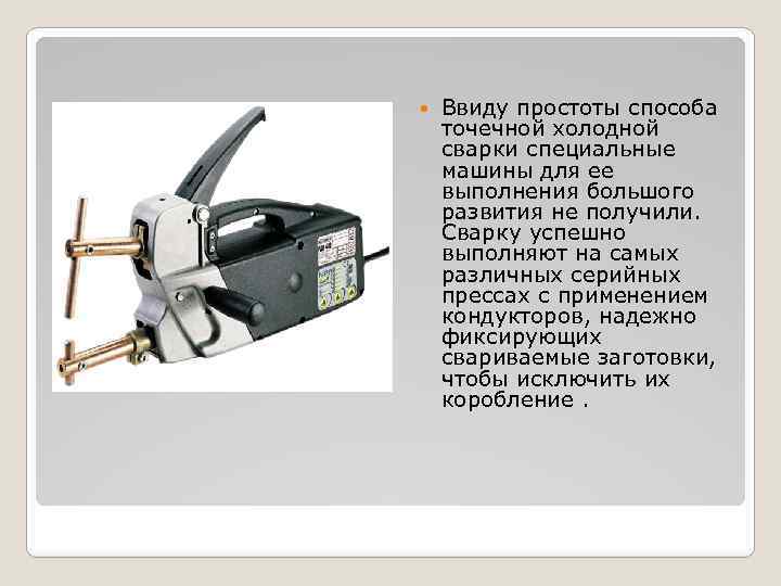  Ввиду простоты способа точечной холодной сварки специальные машины для ее выполнения большого развития
