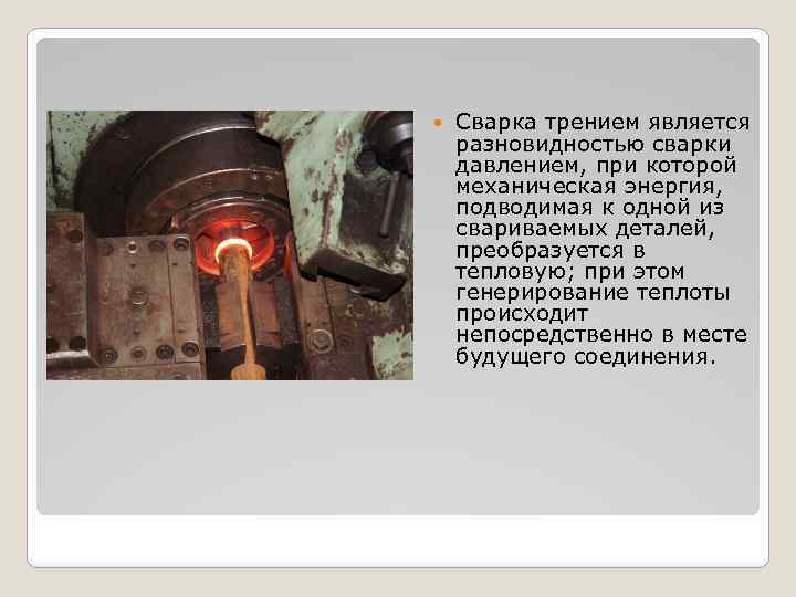  Сварка трением является разновидностью сварки давлением, при которой механическая энергия, подводимая к одной