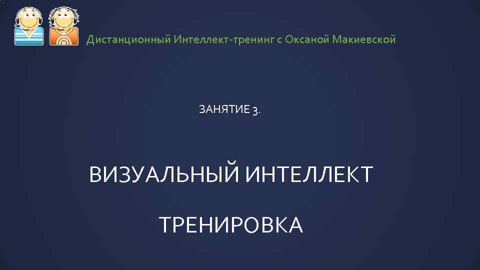 Дистанционный Интеллект-тренинг с Оксаной Макиевской ЗАНЯТИЕ 3. ВИЗУАЛЬНЫЙ ИНТЕЛЛЕКТ ТРЕНИРОВКА 